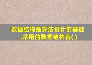 数据结构是算法设计的基础,常用的数据结构有( )